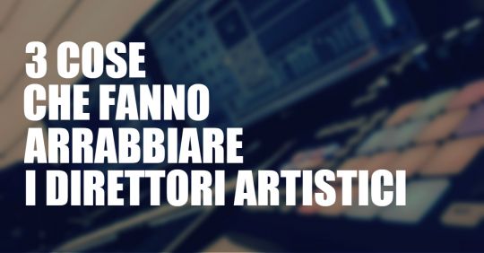 3 cose che fanno arrabbiare i Direttori Artistici